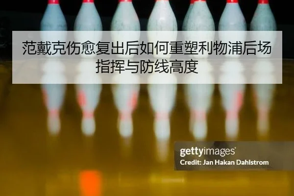 范戴克伤愈复出后如何重塑利物浦后场指挥与防线高度
